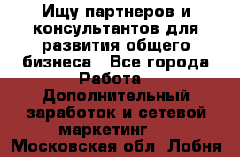 Ищу партнеров и консультантов для развития общего бизнеса - Все города Работа » Дополнительный заработок и сетевой маркетинг   . Московская обл.,Лобня г.